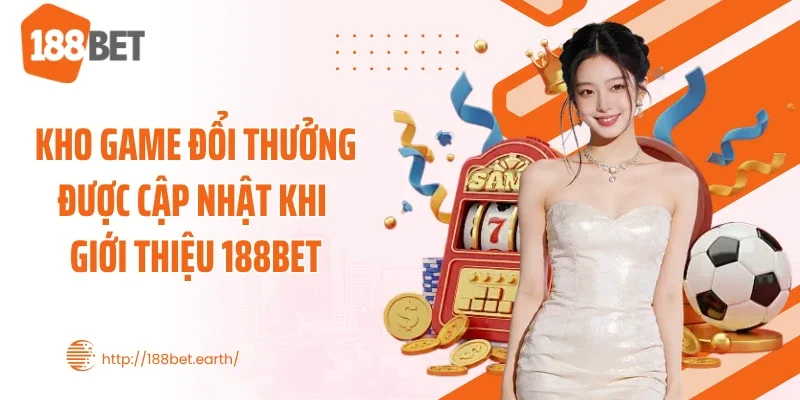 Kho game đổi thưởng được cập nhật khi giới thiệu 188BET