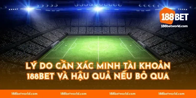 Lý do cần xác minh tài khoản 188BET và hậu quả nếu bỏ qua